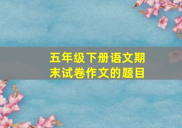 五年级下册语文期末试卷作文的题目