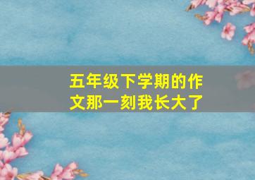 五年级下学期的作文那一刻我长大了