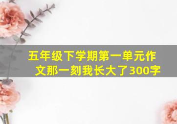 五年级下学期第一单元作文那一刻我长大了300字