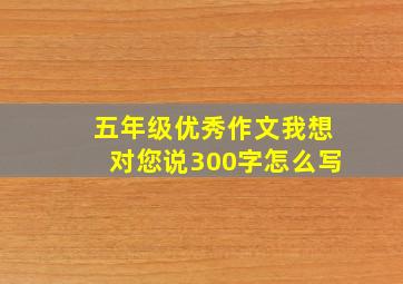 五年级优秀作文我想对您说300字怎么写