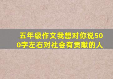 五年级作文我想对你说500字左右对社会有贡献的人