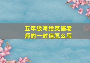 五年级写给英语老师的一封信怎么写