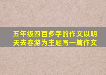 五年级四百多字的作文以明天去春游为主题写一篇作文