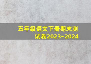 五年级语文下册期末测试卷2023~2024