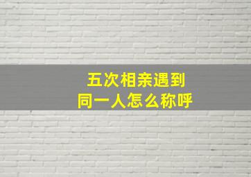 五次相亲遇到同一人怎么称呼