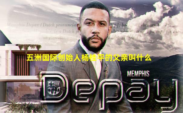 五洲国际创始人杨桂平的父亲叫什么