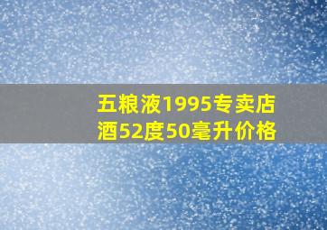 五粮液1995专卖店酒52度50毫升价格