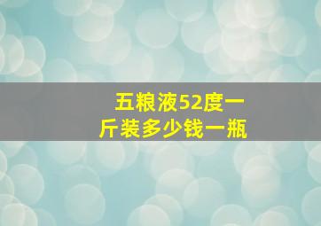 五粮液52度一斤装多少钱一瓶