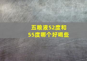 五粮液52度和55度哪个好喝些