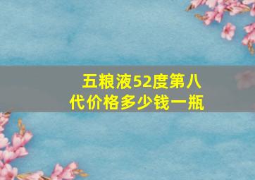 五粮液52度第八代价格多少钱一瓶