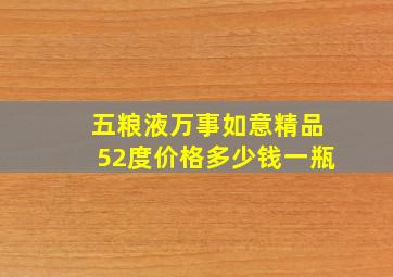 五粮液万事如意精品52度价格多少钱一瓶