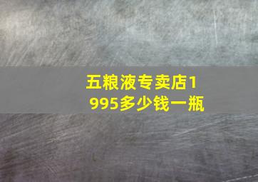 五粮液专卖店1995多少钱一瓶