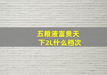 五粮液富贵天下2L什么档次