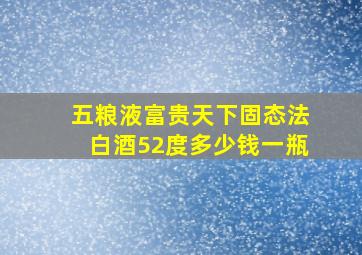 五粮液富贵天下固态法白酒52度多少钱一瓶