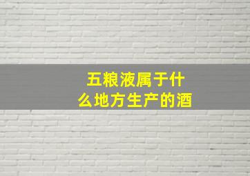 五粮液属于什么地方生产的酒