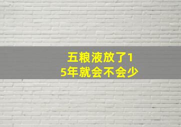 五粮液放了15年就会不会少