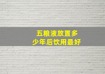 五粮液放置多少年后饮用最好