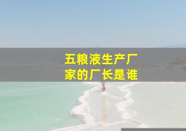 五粮液生产厂家的厂长是谁