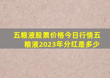 五粮液股票价格今日行情五粮液2023年分红是多少