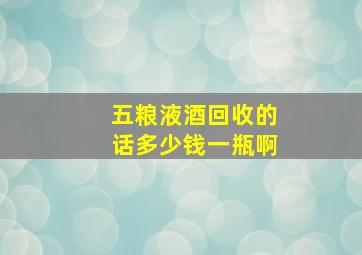 五粮液酒回收的话多少钱一瓶啊