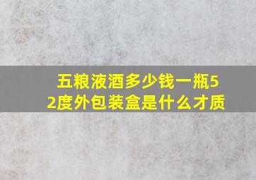 五粮液酒多少钱一瓶52度外包装盒是什么才质