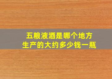 五粮液酒是哪个地方生产的大约多少钱一瓶