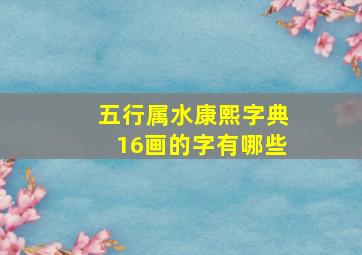 五行属水康熙字典16画的字有哪些