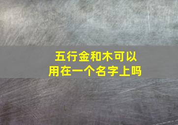 五行金和木可以用在一个名字上吗