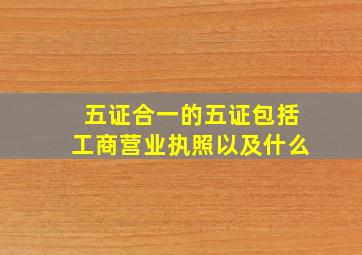 五证合一的五证包括工商营业执照以及什么