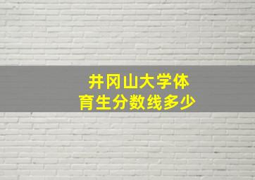 井冈山大学体育生分数线多少