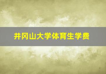 井冈山大学体育生学费