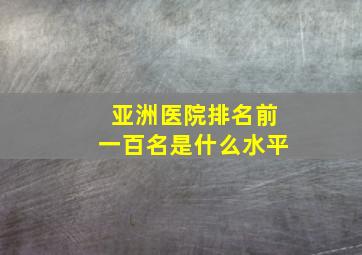 亚洲医院排名前一百名是什么水平