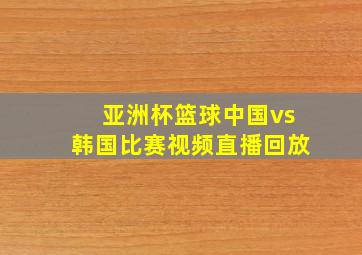 亚洲杯篮球中国vs韩国比赛视频直播回放