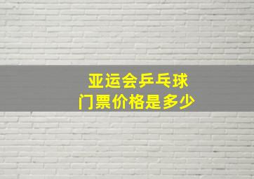 亚运会乒乓球门票价格是多少