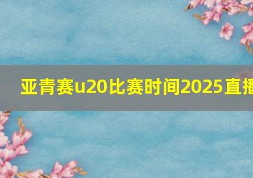 亚青赛u20比赛时间2025直播