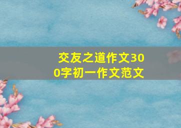 交友之道作文300字初一作文范文