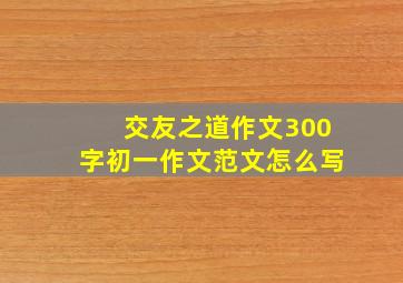 交友之道作文300字初一作文范文怎么写