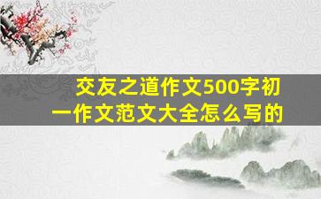 交友之道作文500字初一作文范文大全怎么写的