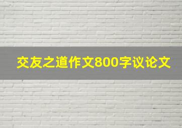 交友之道作文800字议论文