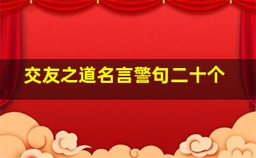 交友之道名言警句二十个