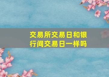 交易所交易日和银行间交易日一样吗