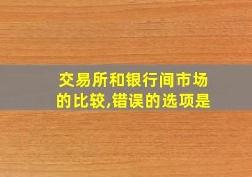 交易所和银行间市场的比较,错误的选项是