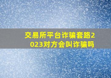 交易所平台诈骗套路2023对方会叫诈骗吗