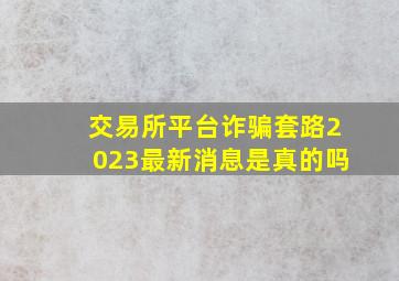 交易所平台诈骗套路2023最新消息是真的吗