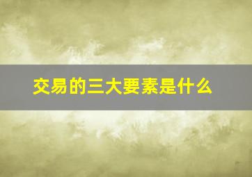 交易的三大要素是什么