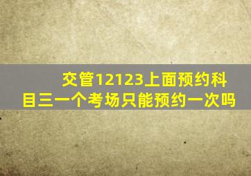 交管12123上面预约科目三一个考场只能预约一次吗