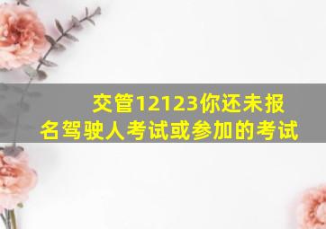 交管12123你还未报名驾驶人考试或参加的考试