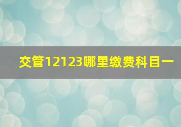 交管12123哪里缴费科目一