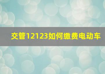 交管12123如何缴费电动车