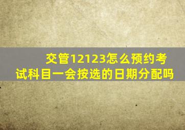 交管12123怎么预约考试科目一会按选的日期分配吗